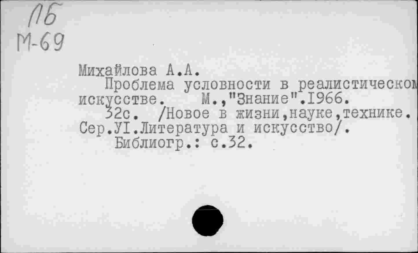 ﻿М-69
Михайлова А.А.
Проблема условности в реалистическое искусстве.	М./’Знание".1966.
32с. /Новое в жизни,науке,технике.
Сер.У1.Литература и искусство/.
Библиогр.: с.32.